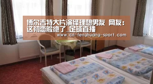 博尔吉特大片演绎理想男友 网友:这初恋脸绝了_足球直播(图1) 凤凰体育