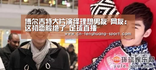 博尔吉特大片演绎理想男友 网友:这初恋脸绝了_足球直播(图2) 即时比分